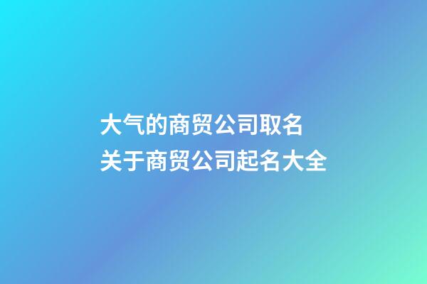 大气的商贸公司取名 关于商贸公司起名大全-第1张-公司起名-玄机派